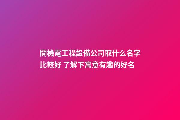 開機電工程設備公司取什么名字比較好 了解下寓意有趣的好名-第1張-公司起名-玄機派